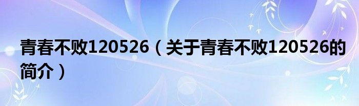 青春不敗120526（關(guān)于青春不敗120526的簡(jiǎn)介）