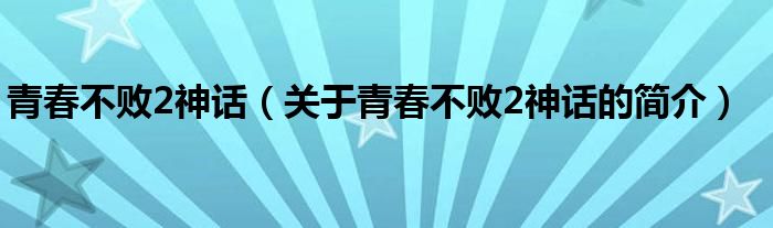 青春不敗2神話（關(guān)于青春不敗2神話的簡介）