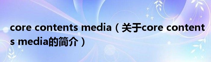 core contents media（關(guān)于core contents media的簡(jiǎn)介）