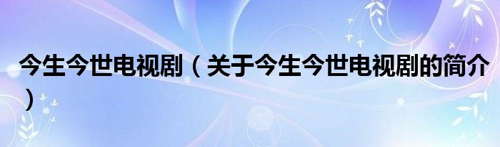 今生今世電視劇（關(guān)于今生今世電視劇的簡介）