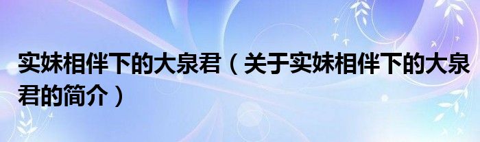 實妹相伴下的大泉君（關(guān)于實妹相伴下的大泉君的簡介）