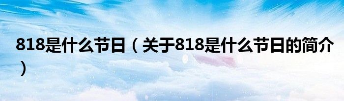 818是什么節(jié)日（關(guān)于818是什么節(jié)日的簡介）