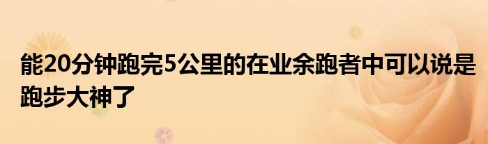 能20分鐘跑完5公里的在業(yè)余跑者中可以說是跑步大神了