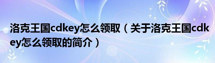 洛克王國(guó)cdkey怎么領(lǐng)?。P(guān)于洛克王國(guó)cdkey怎么領(lǐng)取的簡(jiǎn)介）