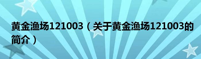 黃金漁場121003（關(guān)于黃金漁場121003的簡介）