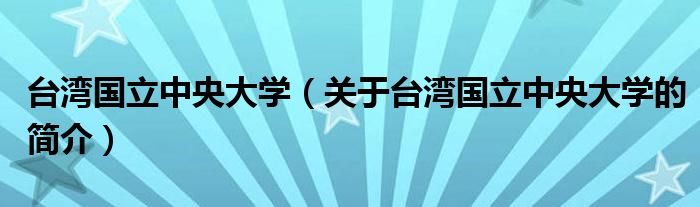 臺(tái)灣國(guó)立中央大學(xué)（關(guān)于臺(tái)灣國(guó)立中央大學(xué)的簡(jiǎn)介）