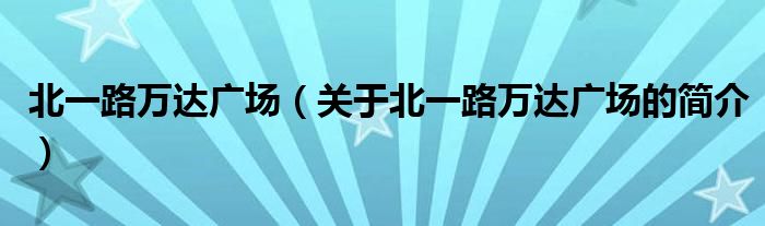 北一路萬達(dá)廣場（關(guān)于北一路萬達(dá)廣場的簡介）