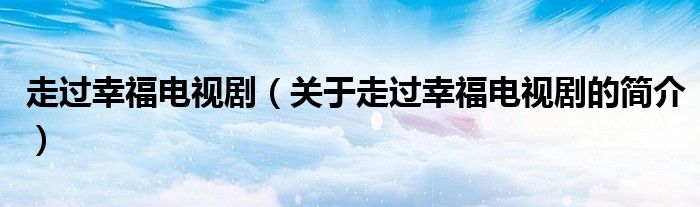 走過幸福電視劇（關(guān)于走過幸福電視劇的簡介）