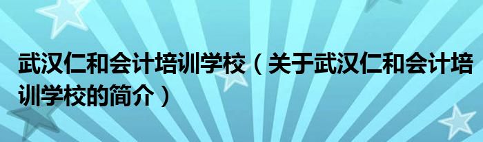 武漢仁和會計培訓(xùn)學(xué)校（關(guān)于武漢仁和會計培訓(xùn)學(xué)校的簡介）