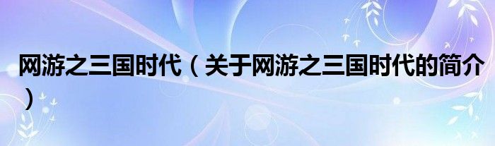 網(wǎng)游之三國(guó)時(shí)代（關(guān)于網(wǎng)游之三國(guó)時(shí)代的簡(jiǎn)介）