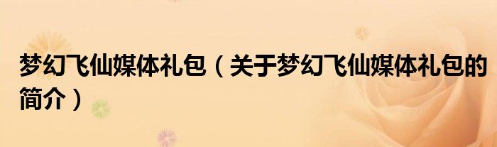 夢幻飛仙媒體禮包（關(guān)于夢幻飛仙媒體禮包的簡介）