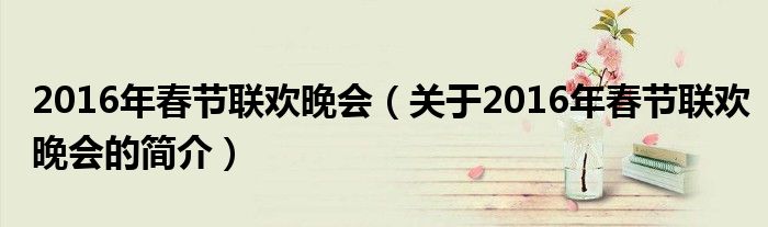 2016年春節(jié)聯(lián)歡晚會（關(guān)于2016年春節(jié)聯(lián)歡晚會的簡介）