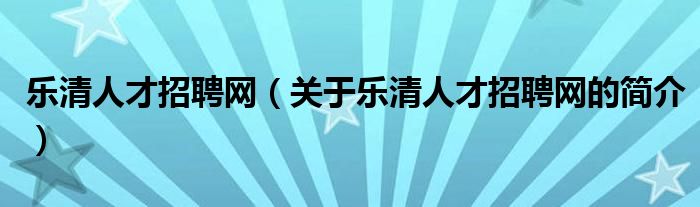 樂(lè)清人才招聘網(wǎng)（關(guān)于樂(lè)清人才招聘網(wǎng)的簡(jiǎn)介）