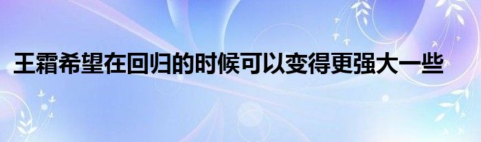 王霜希望在回歸的時候可以變得更強大一些