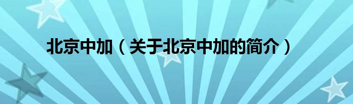 北京中加（關(guān)于北京中加的簡(jiǎn)介）