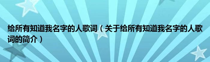 給所有知道我名字的人歌詞（關(guān)于給所有知道我名字的人歌詞的簡介）