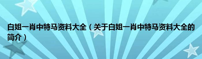 白姐一肖中特馬資料大全（關(guān)于白姐一肖中特馬資料大全的簡介）