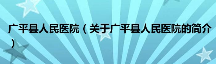 廣平縣人民醫(yī)院（關(guān)于廣平縣人民醫(yī)院的簡(jiǎn)介）