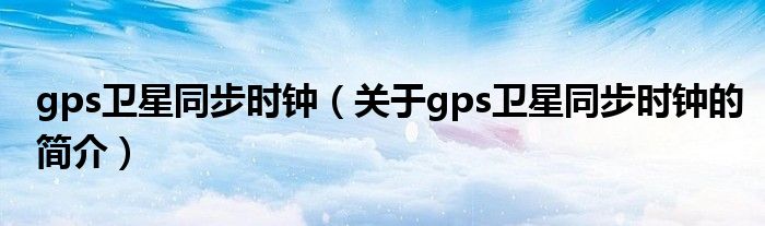 gps衛(wèi)星同步時(shí)鐘（關(guān)于gps衛(wèi)星同步時(shí)鐘的簡(jiǎn)介）