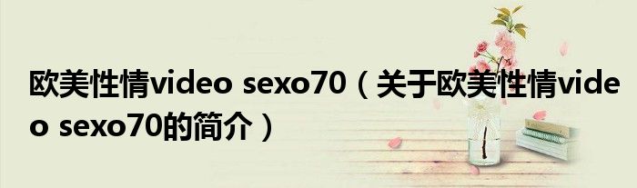 歐美性情video sexo70（關于歐美性情video sexo70的簡介）