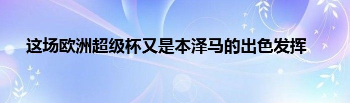 這場歐洲超級杯又是本澤馬的出色發(fā)揮