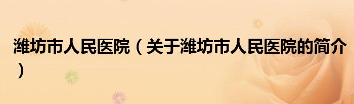 濰坊市人民醫(yī)院（關(guān)于濰坊市人民醫(yī)院的簡(jiǎn)介）