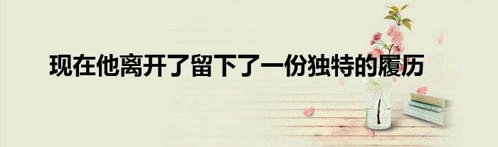 現(xiàn)在他離開了留下了一份獨特的履歷