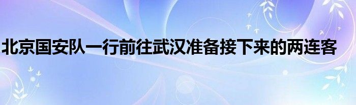 北京國安隊一行前往武漢準備接下來的兩連客