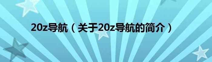 20z導(dǎo)航（關(guān)于20z導(dǎo)航的簡介）