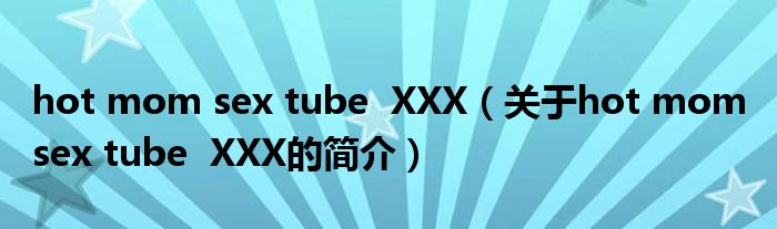 hot mom sex tube  XXX（關(guān)于hot mom sex tube  XXX的簡(jiǎn)介）