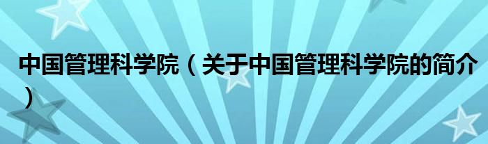 中國(guó)管理科學(xué)院（關(guān)于中國(guó)管理科學(xué)院的簡(jiǎn)介）