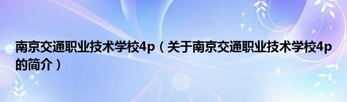 南京交通職業(yè)技術學校4p（關于南京交通職業(yè)技術學校4p的簡介）