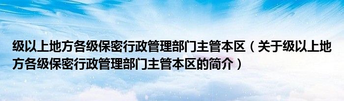 級以上地方各級保密行政管理部門主管本區(qū)（關于級以上地方各級保密行政管理部門主管本區(qū)的簡介）