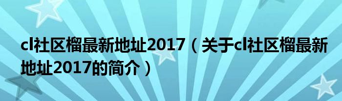 cl社區(qū)榴最新地址2017（關(guān)于cl社區(qū)榴最新地址2017的簡介）