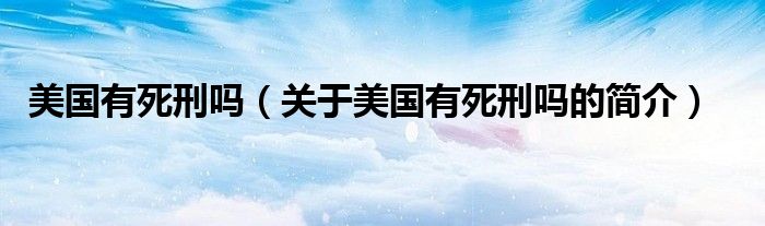 美國(guó)有死刑嗎（關(guān)于美國(guó)有死刑嗎的簡(jiǎn)介）