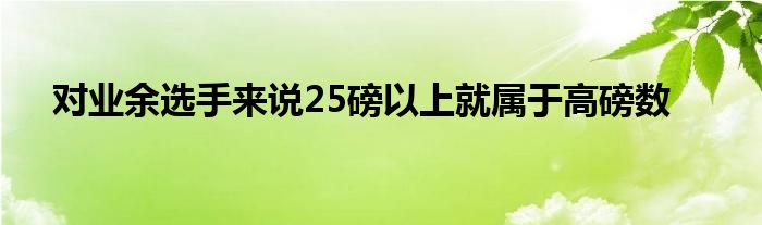 對(duì)業(yè)余選手來(lái)說(shuō)25磅以上就屬于高磅數(shù)