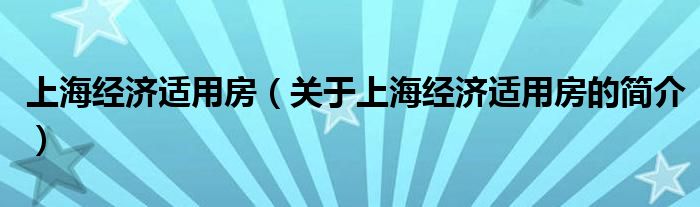 上海經(jīng)濟(jì)適用房（關(guān)于上海經(jīng)濟(jì)適用房的簡介）