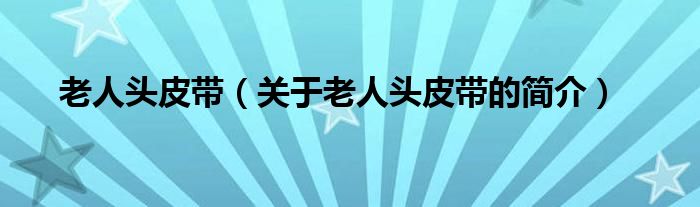 老人頭皮帶（關(guān)于老人頭皮帶的簡(jiǎn)介）