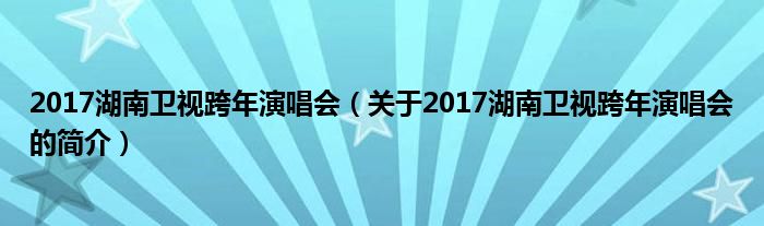 2017湖南衛(wèi)視跨年演唱會（關于2017湖南衛(wèi)視跨年演唱會的簡介）