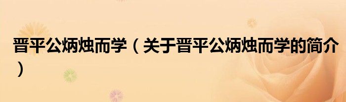 晉平公炳燭而學(xué)（關(guān)于晉平公炳燭而學(xué)的簡(jiǎn)介）