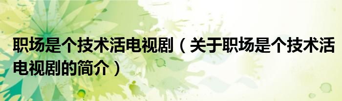 職場(chǎng)是個(gè)技術(shù)活電視劇（關(guān)于職場(chǎng)是個(gè)技術(shù)活電視劇的簡(jiǎn)介）