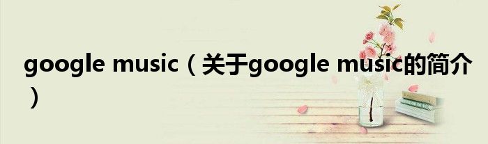 google music（關(guān)于google music的簡介）