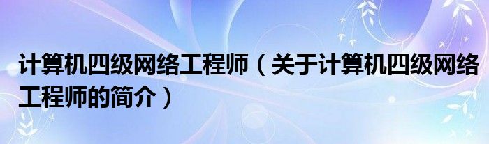 計算機(jī)四級網(wǎng)絡(luò)工程師（關(guān)于計算機(jī)四級網(wǎng)絡(luò)工程師的簡介）