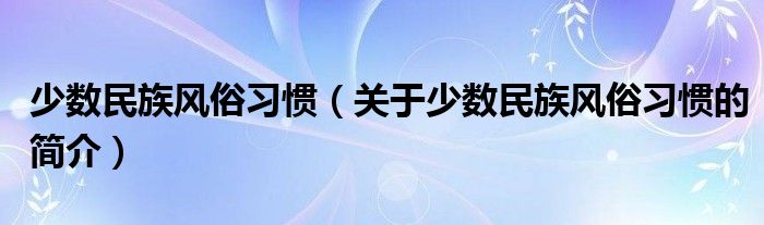 少數(shù)民族風(fēng)俗習(xí)慣（關(guān)于少數(shù)民族風(fēng)俗習(xí)慣的簡介）