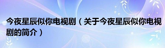 今夜星辰似你電視?。P(guān)于今夜星辰似你電視劇的簡介）