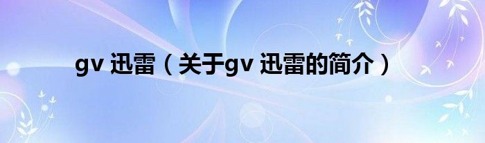 gv 迅雷（關于gv 迅雷的簡介）