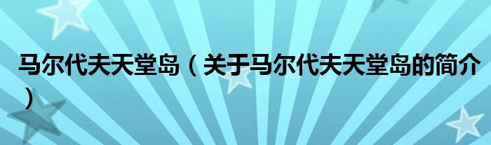 馬爾代夫天堂島（關(guān)于馬爾代夫天堂島的簡介）