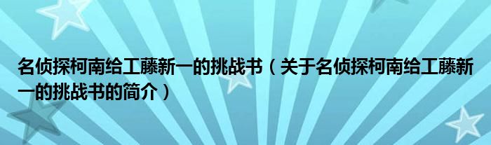 名偵探柯南給工藤新一的挑戰(zhàn)書（關(guān)于名偵探柯南給工藤新一的挑戰(zhàn)書的簡介）