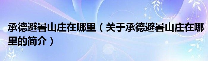 承德避暑山莊在哪里（關于承德避暑山莊在哪里的簡介）