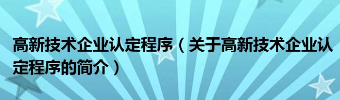 高新技術(shù)企業(yè)認定程序（關于高新技術(shù)企業(yè)認定程序的簡介）